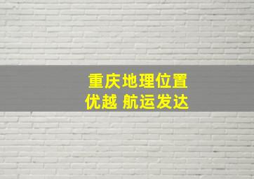 重庆地理位置优越 航运发达